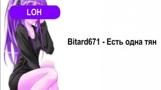 Bitard671 - Есть одна тян (ей не нужен, аниме дебил, ее возбуждают быдло)