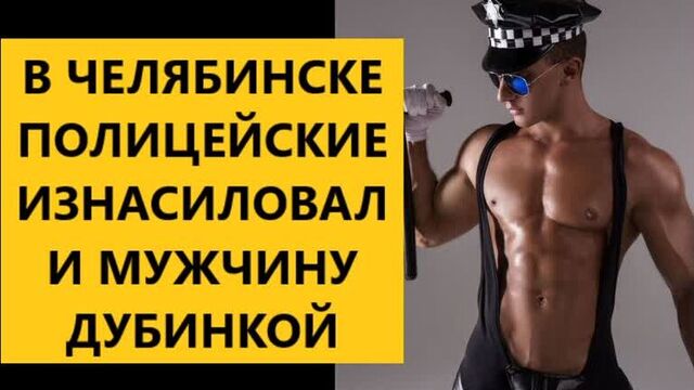 В ЧЕЛЯБИНСКЕ ПОЛИЦЕЙСКИЕ ИЗНАСИЛОВАЛИ МУЖЧИНУ ДУБИНКОЙ